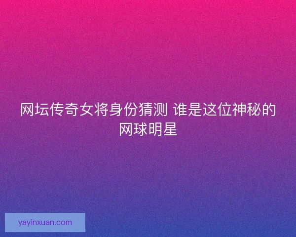 网坛传奇女将身份猜测 谁是这位神秘的网球明星