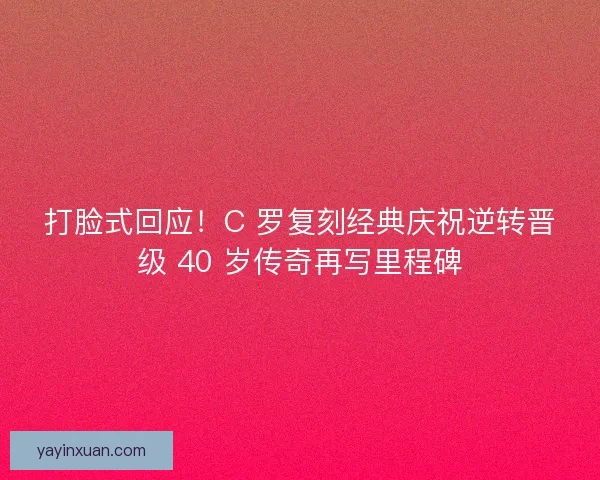 打脸式回应！C 罗复刻经典庆祝逆转晋级 40 岁传奇再写里程碑