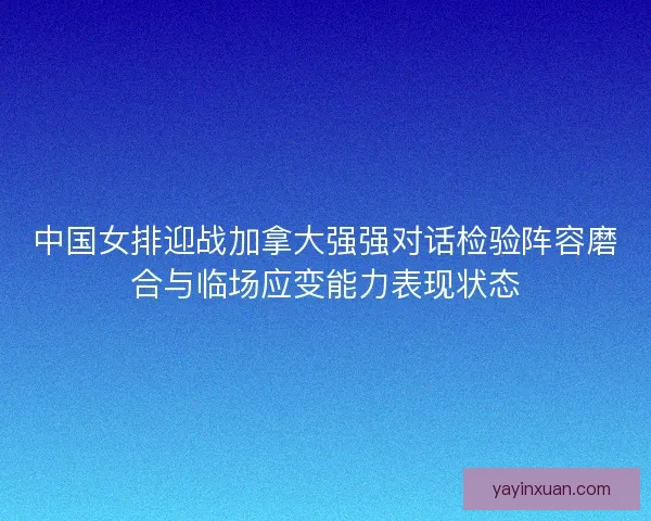 中国女排迎战加拿大强强对话检验阵容磨合与临场应变能力表现状态