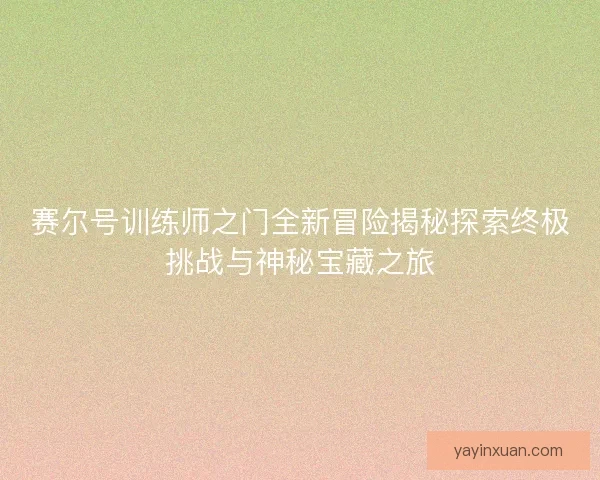 赛尔号训练师之门全新冒险揭秘探索终极挑战与神秘宝藏之旅