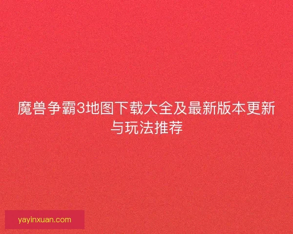 魔兽争霸3地图下载大全及最新版本更新与玩法推荐