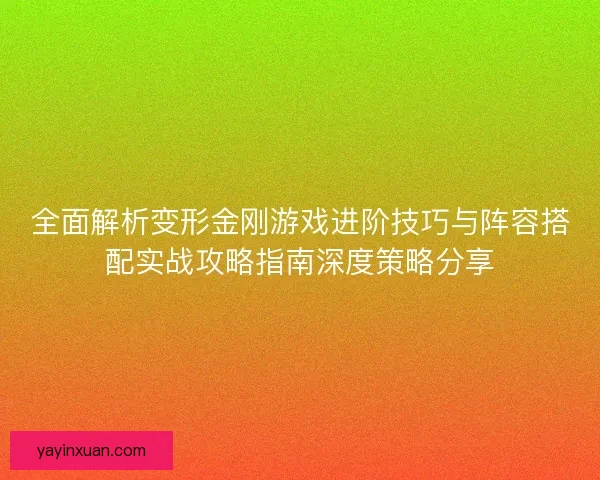 全面解析变形金刚游戏进阶技巧与阵容搭配实战攻略指南深度策略分享