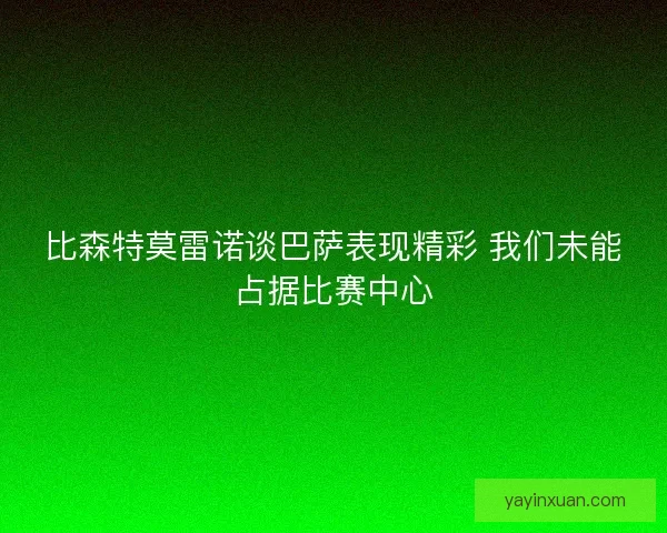 比森特莫雷诺谈巴萨表现精彩 我们未能占据比赛中心