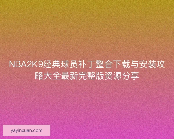 NBA2K9经典球员补丁整合下载与安装攻略大全最新完整版资源分享