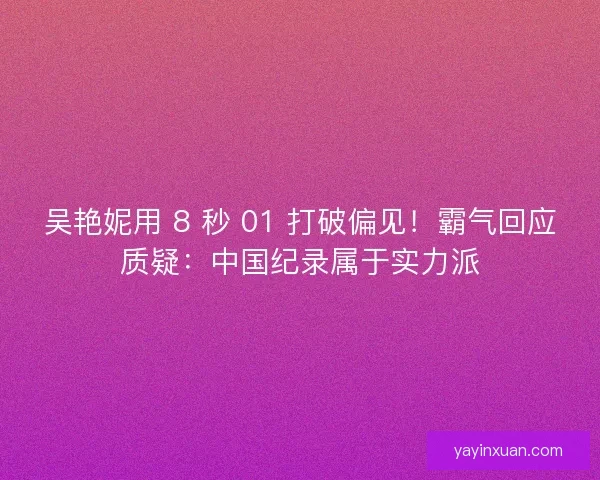 吴艳妮用 8 秒 01 打破偏见！霸气回应质疑：中国纪录属于实力派