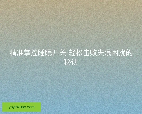 精准掌控睡眠开关 轻松击败失眠困扰的秘诀