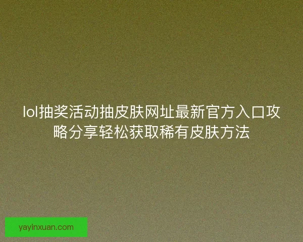 lol抽奖活动抽皮肤网址最新官方入口攻略分享轻松获取稀有皮肤方法