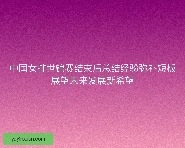 中国女排世锦赛结束后总结经验弥补短板展望未来发展新希望