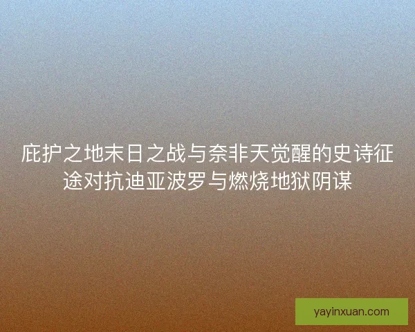 庇护之地末日之战与奈非天觉醒的史诗征途对抗迪亚波罗与燃烧地狱阴谋