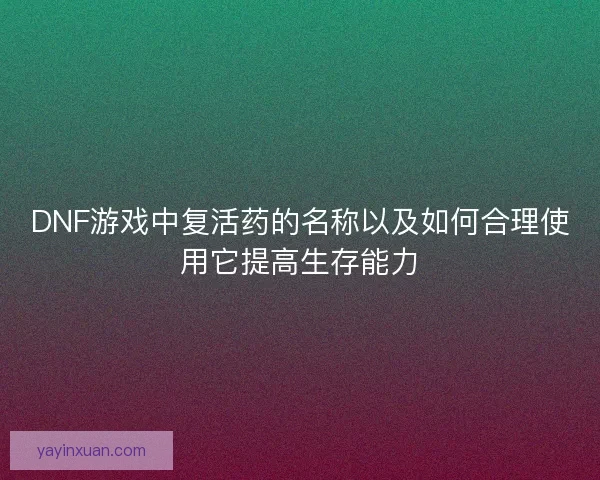 DNF游戏中复活药的名称以及如何合理使用它提高生存能力
