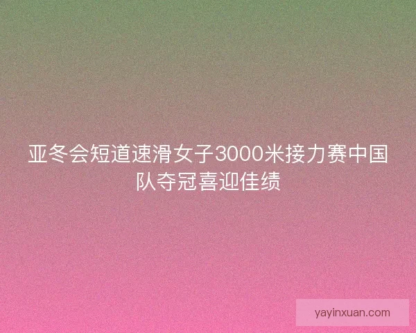 亚冬会短道速滑女子3000米接力赛中国队夺冠喜迎佳绩
