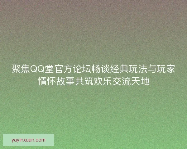 聚焦QQ堂官方论坛畅谈经典玩法与玩家情怀故事共筑欢乐交流天地