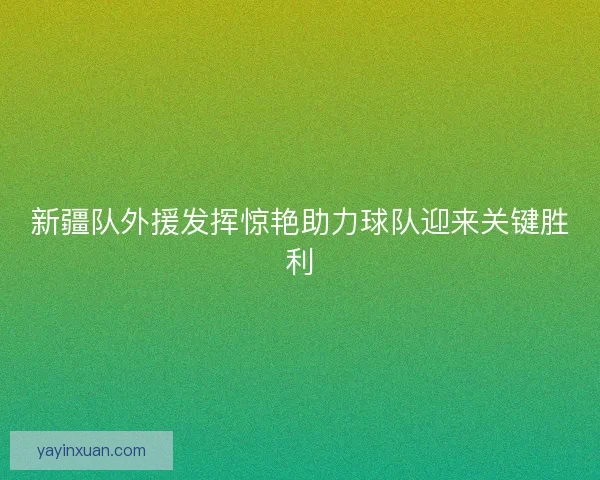 新疆队外援发挥惊艳助力球队迎来关键胜利
