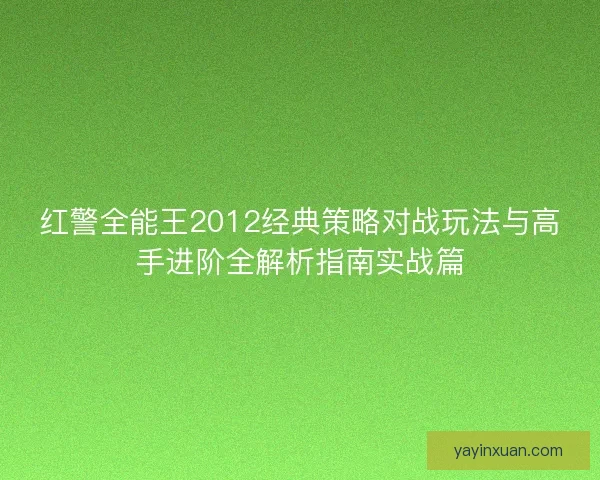 红警全能王2012经典策略对战玩法与高手进阶全解析指南实战篇